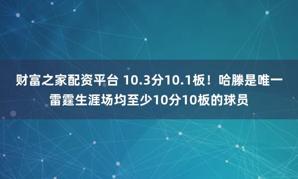财富之家配资平台 10.3分10.1板！哈滕是唯一雷霆生涯场均至少10分10板的球员
