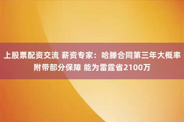 上股票配资交流 薪资专家：哈滕合同第三年大概率附带部分保障 能为雷霆省2100万